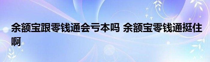 余额宝跟零钱通会亏本吗 余额宝零钱通挺住啊