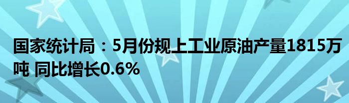 国家统计局：5月份规上工业原油产量1815万吨 同比增长0.6%