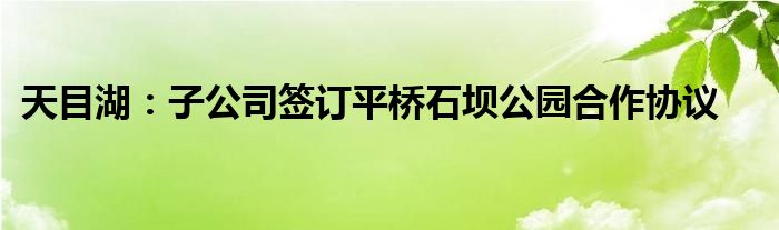 天目湖：子公司签订平桥石坝公园合作协议