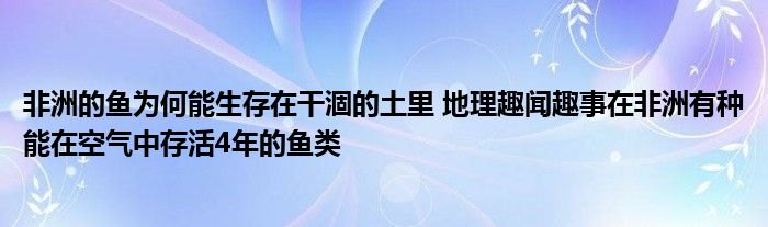 非洲的鱼为何能生存在干涸的土里 地理趣闻趣事在非洲有种能在空气中存活4年的鱼类