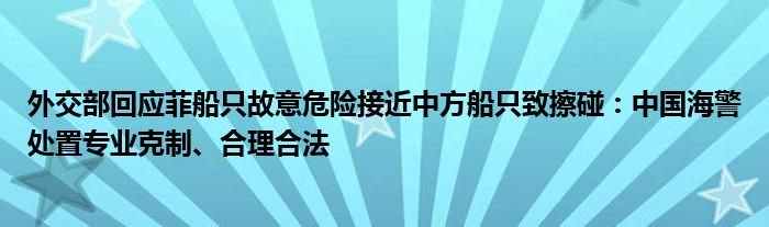 外交部回应菲船只故意危险接近中方船只致擦碰：中国海警处置专业克制、合理合法