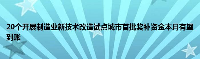 20个开展制造业新技术改造试点城市首批奖补资金本月有望到账