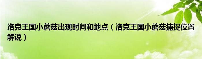 洛克王国小蘑菇出现时间和地点（洛克王国小蘑菇捕捉位置解说）