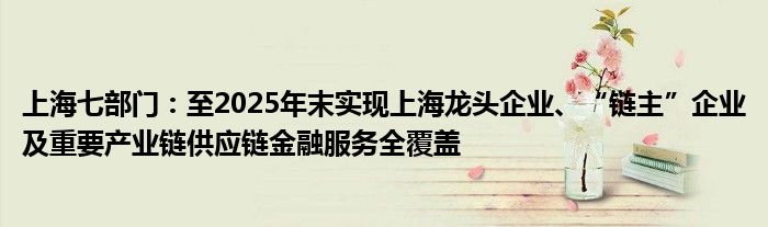 上海七部门：至2025年末实现上海龙头企业、“链主”企业及重要产业链供应链
服务全覆盖