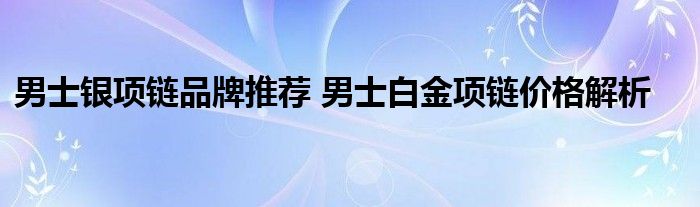 男士银项链品牌推荐 男士白金项链价格解析