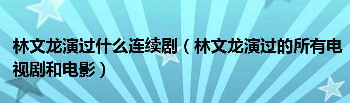 林文龙演过什么连续剧（林文龙演过的所有电视剧和电影）