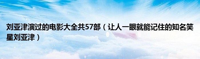 刘亚津演过的电影大全共57部（让人一眼就能记住的知名笑星刘亚津）