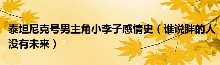 泰坦尼克号男主角小李子感情史（谁说胖的人没有未来）