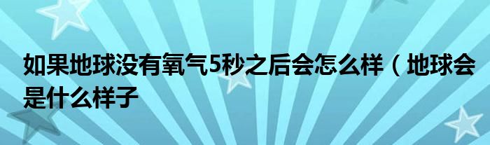 如果地球没有氧气5秒之后会怎么样（地球会是什么样子