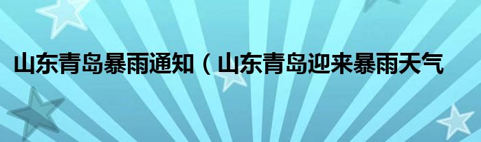 山东青岛暴雨通知（山东青岛迎来暴雨天气