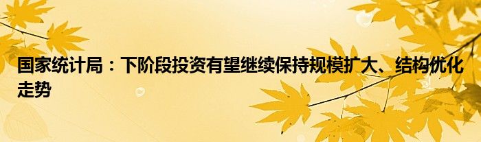 国家统计局：下阶段投资有望继续保持规模扩大、结构优化走势