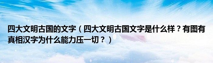 四大文明古国的文字（四大文明古国文字是什么样？有图有真相汉字为什么能力压一切？）