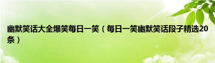 幽默笑话大全爆笑每日一笑（每日一笑幽默笑话段子精选20条）