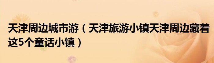 天津周边城市游（天津旅游小镇天津周边藏着这5个童话小镇）