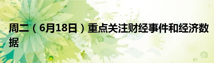 周二（6月18日）重点关注财经事件和经济数据