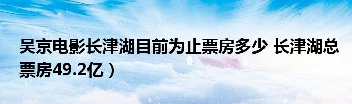 吴京电影长津湖目前为止票房多少 长津湖总票房49.2亿）