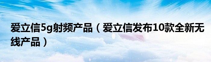 爱立信5g射频产品（爱立信发布10款全新无线产品）