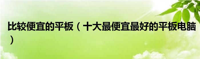 比较便宜的平板（十大最便宜最好的平板电脑）