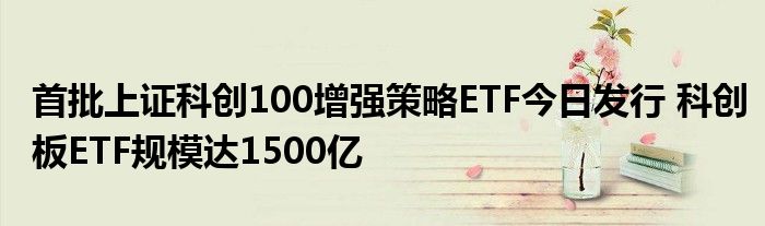 首批上证科创100增强策略ETF今日发行 科创板ETF规模达1500亿