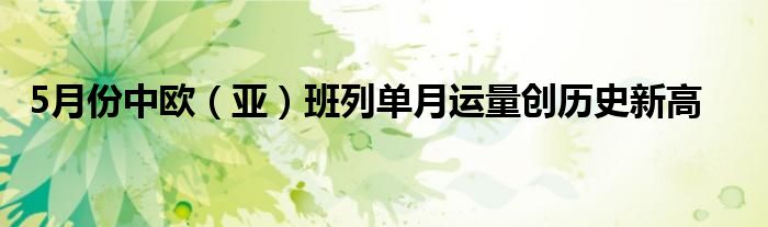 5月份中欧（亚）班列单月运量创历史新高