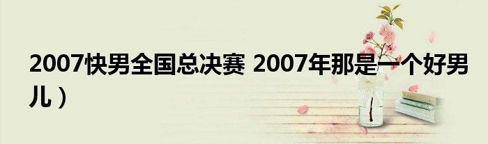 2007快男全国总决赛 2007年那是一个好男儿）