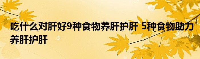 吃什么对肝好9种食物养肝护肝 5种食物助力养肝护肝