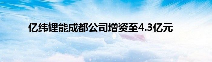 亿纬锂能成都公司增资至4.3亿元