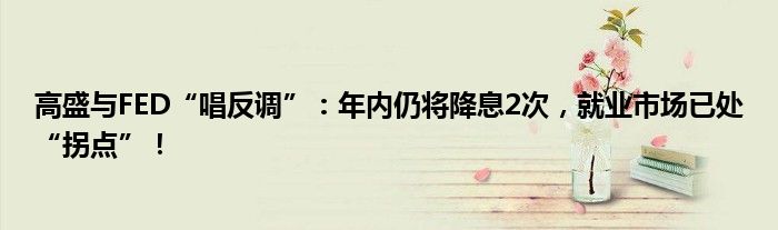 高盛与FED“唱反调”：年内仍将降息2次，就业市场已处“拐点”！