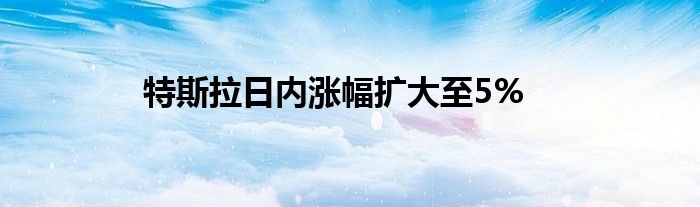 特斯拉日内涨幅扩大至5%