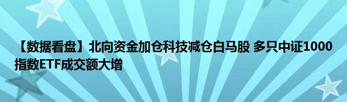 【数据看盘】北向资金加仓科技减仓白马股 多只中证1000指数ETF成交额大增