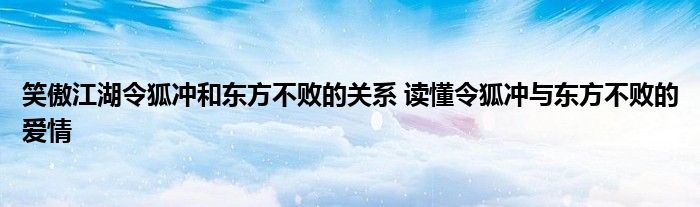 笑傲江湖令狐冲和东方不败的关系 读懂令狐冲与东方不败的爱情