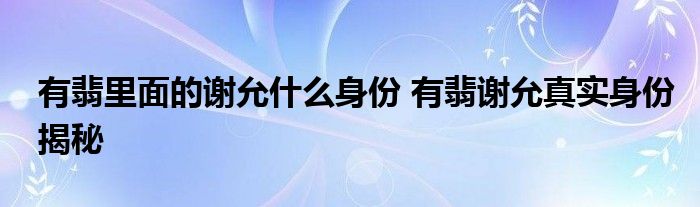 有翡里面的谢允什么身份 有翡谢允真实身份揭秘