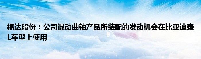 福达股份：公司混动曲轴产品所装配的发动机会在比亚迪秦L车型上使用