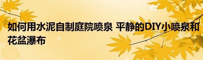 如何用水泥自制庭院喷泉 平静的DIY小喷泉和花盆瀑布