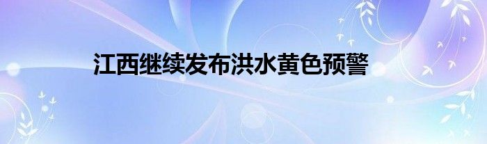 江西继续发布洪水黄色预警