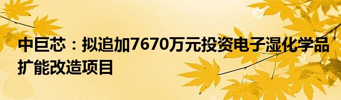 中巨芯：拟追加7670万元投资电子湿化学品扩能改造项目