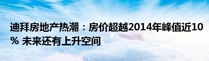 迪拜房地产热潮：房价超越2014年峰值近10% 未来还有上升空间