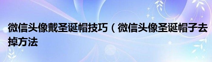 微信头像戴圣诞帽技巧（微信头像圣诞帽子去掉方法