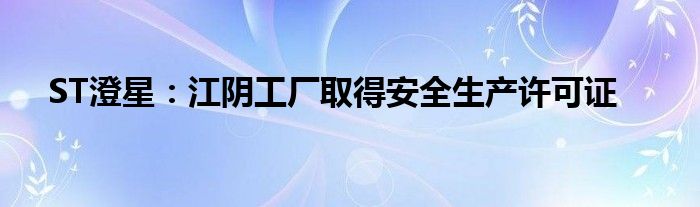 ST澄星：江阴工厂取得安全生产许可证