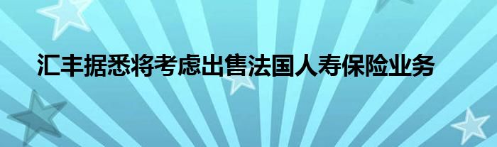 汇丰据悉将考虑出售法国人寿保险业务