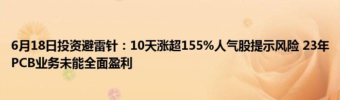 6月18日投资避雷针：10天涨超155%人气股提示风险 23年PCB业务未能全面盈利