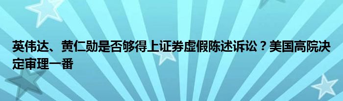 英伟达、黄仁勋是否够得上证券虚假陈述诉讼？美国高院决定审理一番