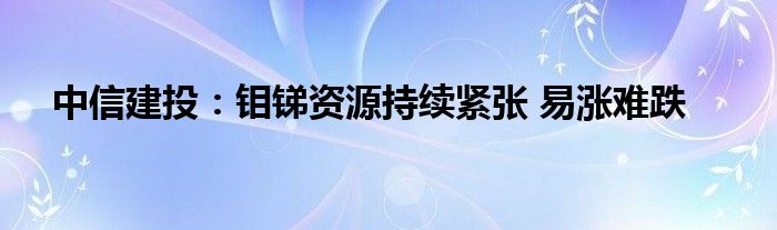 中信建投：钼锑资源持续紧张 易涨难跌