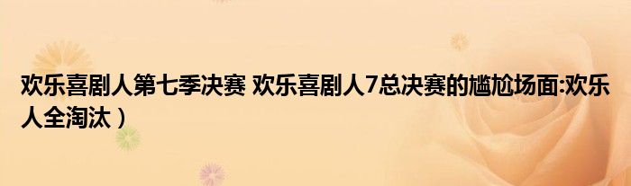 欢乐喜剧人第七季决赛 欢乐喜剧人7总决赛的尴尬场面:欢乐人全淘汰）