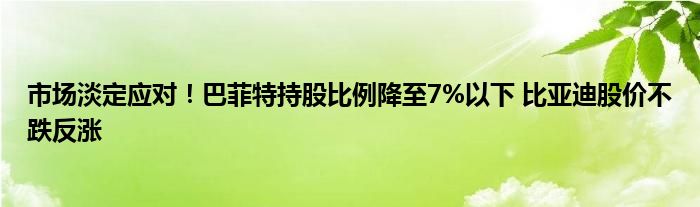 市场淡定应对！巴菲特持股比例降至7%以下 比亚迪股价不跌反涨