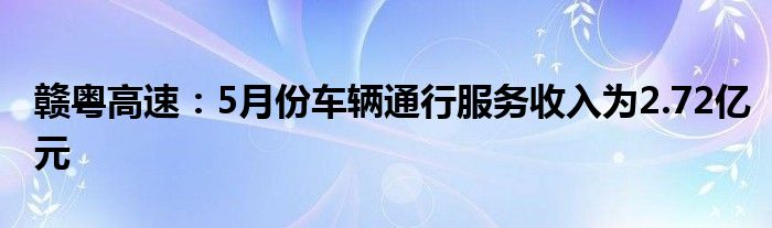 赣粤高速：5月份车辆通行服务收入为2.72亿元