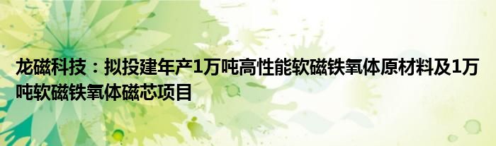 龙磁科技：拟投建年产1万吨高性能软磁铁氧体原材料及1万吨软磁铁氧体磁芯项目