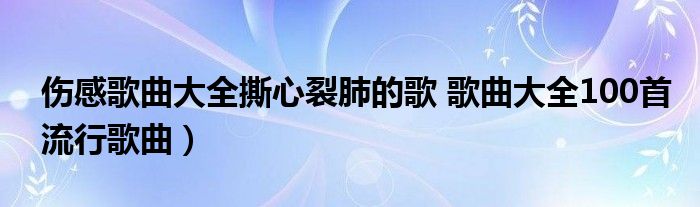 伤感歌曲大全撕心裂肺的歌 歌曲大全100首流行歌曲）