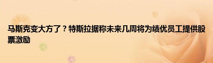 马斯克变大方了？特斯拉据称未来几周将为绩优员工提供股票激励