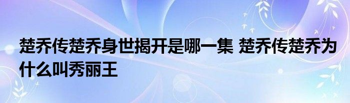 楚乔传楚乔身世揭开是哪一集 楚乔传楚乔为什么叫秀丽王